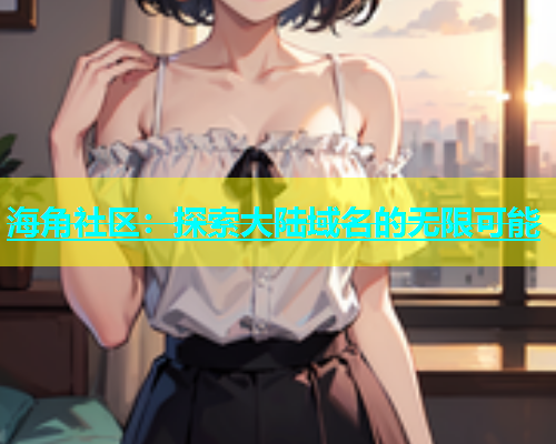 海角社区：探索大陆域名的无限可能