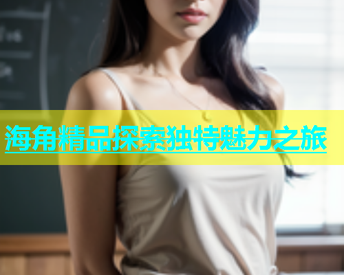 海角精品探索独特魅力之旅