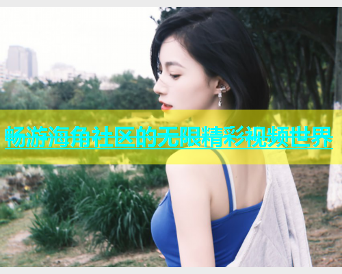 畅游海角社区的无限精彩视频世界