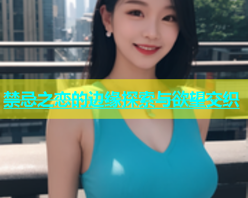 禁忌之恋的边缘探索与欲望交织
