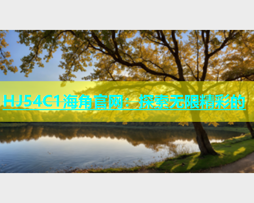 HJ54C1海角官网:探索无限精彩的 HJ54C1海角官网:探索无限精彩的