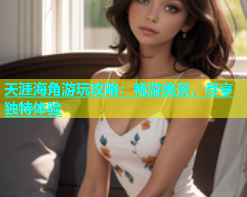 天涯海角游玩攻略：畅游美景，尽享独特体验