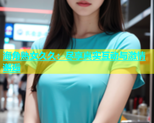 海角熟女久久：尽享真实互动与激情邂逅