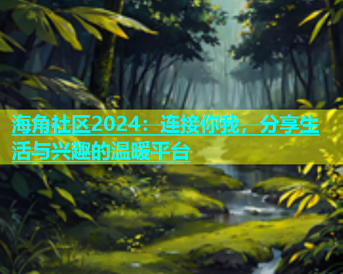 海角社区2024：连接你我，分享生活与兴趣的温暖平台