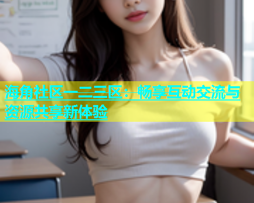 海角社区一二三区：畅享互动交流与资源共享新体验