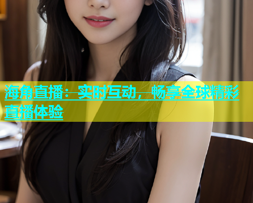 海角直播：实时互动，畅享全球精彩直播体验
