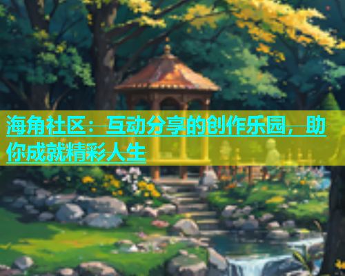 海角社区：互动分享的创作乐园，助你成就精彩人生