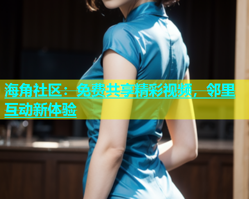 海角社区：免费共享精彩视频，邻里互动新体验