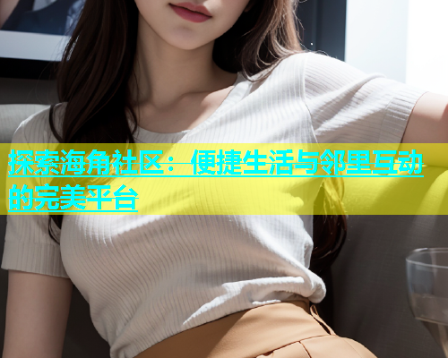 探索海角社区：便捷生活与邻里互动的完美平台