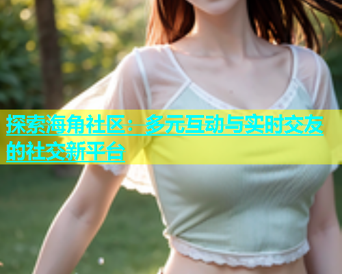 探索海角社区：多元互动与实时交友的社交新平台