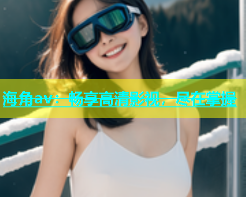 海角av：畅享高清影视，尽在掌握