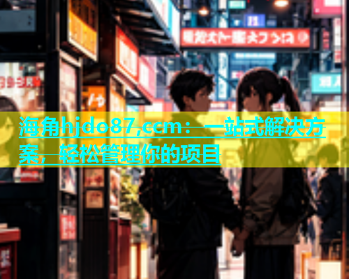 海角hjdo87,ccm：一站式解决方案，轻松管理你的项目
