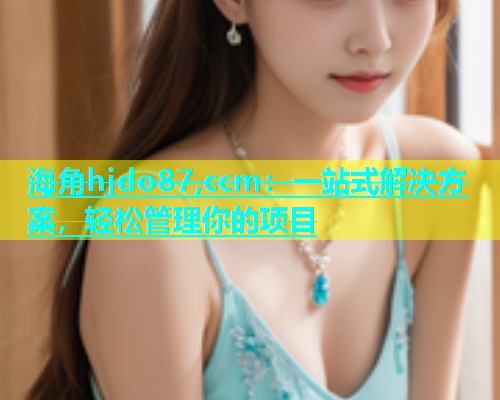 海角hjdo87,ccm：一站式解决方案，轻松管理你的项目