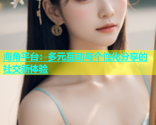 海角平台：多元互动与个性化分享的社交新体验