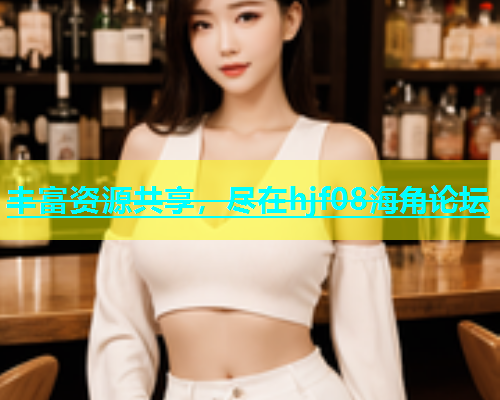 丰富资源共享，尽在hjf08海角论坛