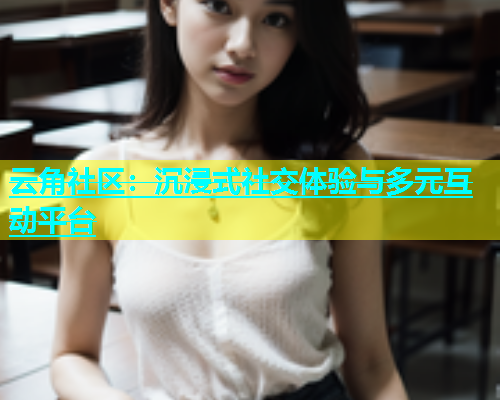 云角社区：沉浸式社交体验与多元互动平台