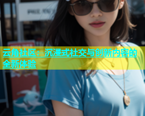 云角社区：沉浸式社交与创新内容的全新体验