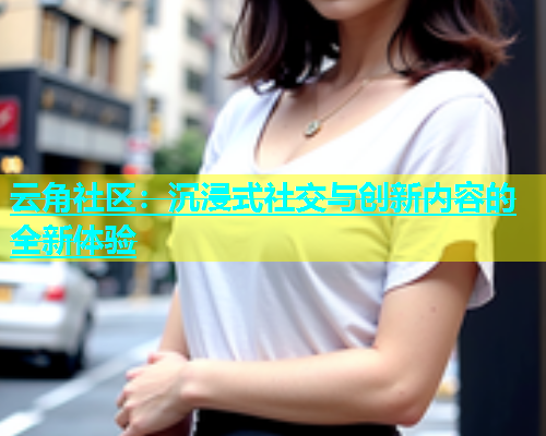 云角社区：沉浸式社交与创新内容的全新体验