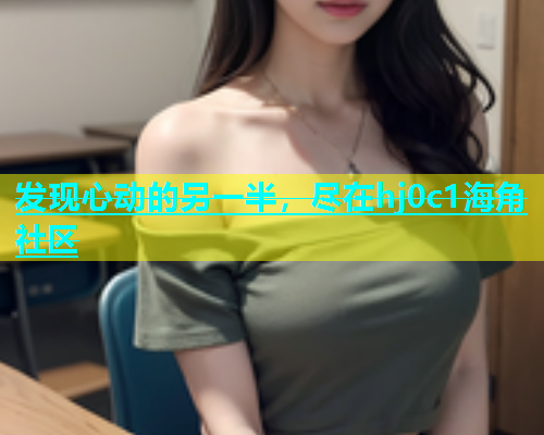 发现心动的另一半，尽在hj0c1海角社区