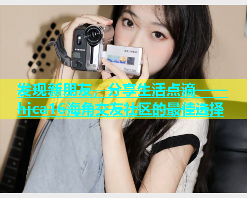 发现新朋友，分享生活点滴——hjca16海角交友社区的最佳选择