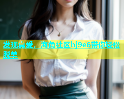 发现真爱，海角社区hj9e6带你轻松脱单