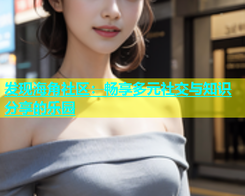 发现海角社区：畅享多元社交与知识分享的乐园