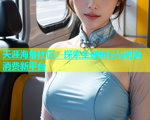 天涯海角社区：探索全球旅行与时尚消费新平台