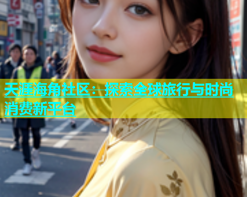 天涯海角社区：探索全球旅行与时尚消费新平台
