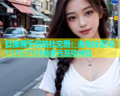 打造属于你的社交圈：海角社区ID 1120.7126的多元互动体验