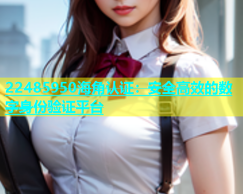 22485950海角认证：安全高效的数字身份验证平台