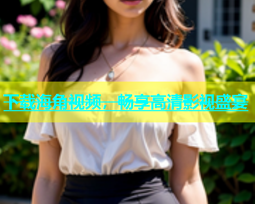 下载海角视频，畅享高清影视盛宴
