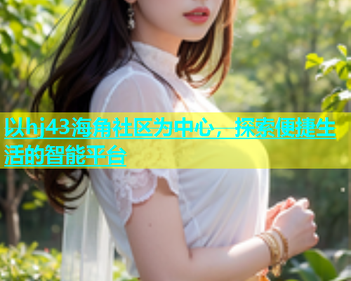 以hj43海角社区为中心，探索便捷生活的智能平台