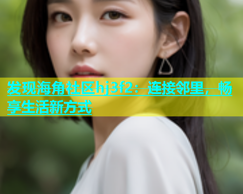 发现海角社区hj3f2：连接邻里，畅享生活新方式