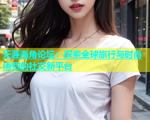 天涯海角论坛：探索全球旅行与时尚消费的社交新平台