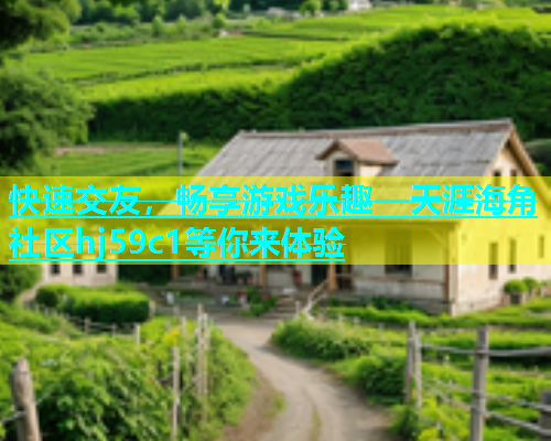 快速交友，畅享游戏乐趣—天涯海角社区hj59c1等你来体验