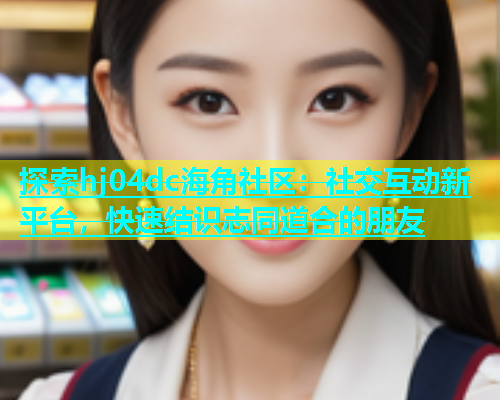探索hj04dc海角社区：社交互动新平台，快速结识志同道合的朋友