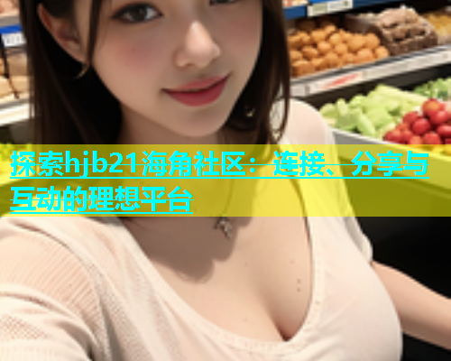 探索hjb21海角社区：连接、分享与互动的理想平台