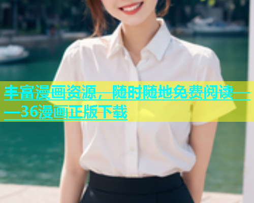 丰富漫画资源，随时随地免费阅读——36漫画正版下载