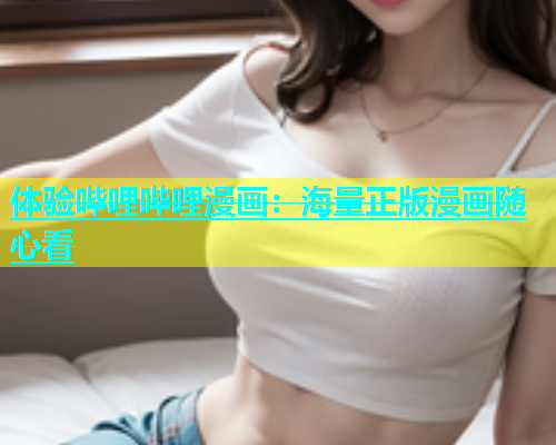 体验哔哩哔哩漫画：海量正版漫画随心看