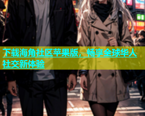下载海角社区苹果版，畅享全球华人社交新体验