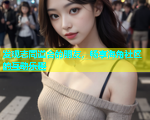 发现志同道合的朋友，畅享海角社区的互动乐趣