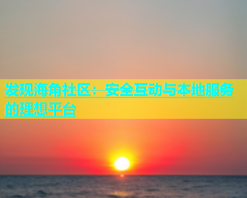 发现海角社区：安全互动与本地服务的理想平台