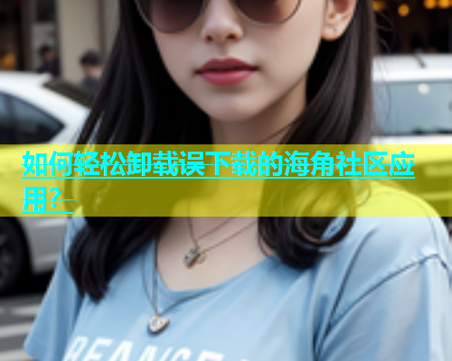 如何轻松卸载误下载的海角社区应用？