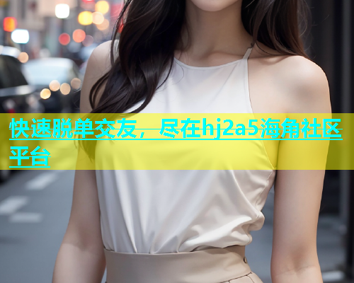 快速脱单交友，尽在hj2a5海角社区平台