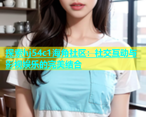 探索hj54c1海角社区：社交互动与影视娱乐的完美结合