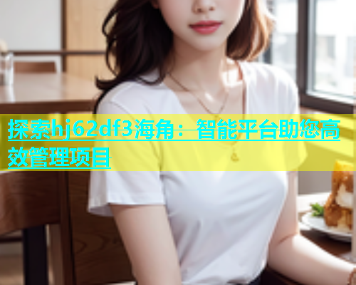 探索hj62df3海角：智能平台助您高效管理项目