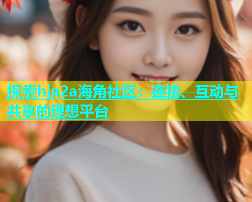 探索hja2a海角社区：连接、互动与共享的理想平台