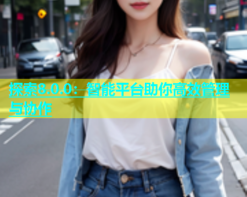 探索8.0.0：智能平台助你高效管理与协作