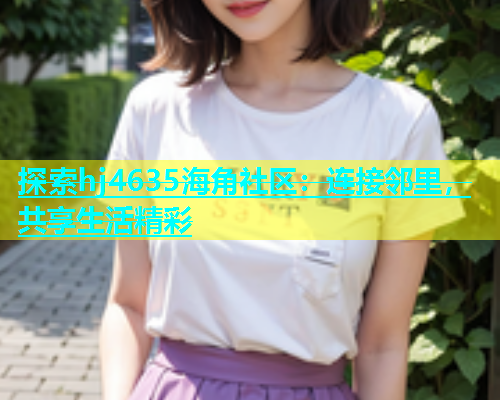 探索hj4635海角社区：连接邻里，共享生活精彩