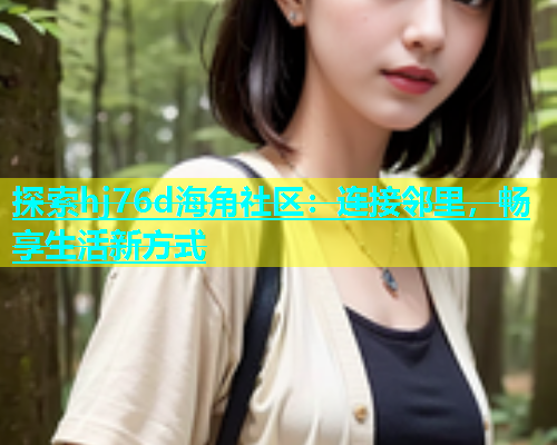 探索hj76d海角社区：连接邻里，畅享生活新方式